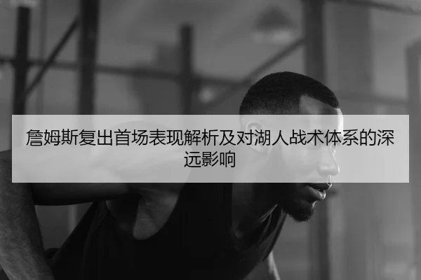 詹姆斯复出首场表现解析及对湖人战术体系的深远影响